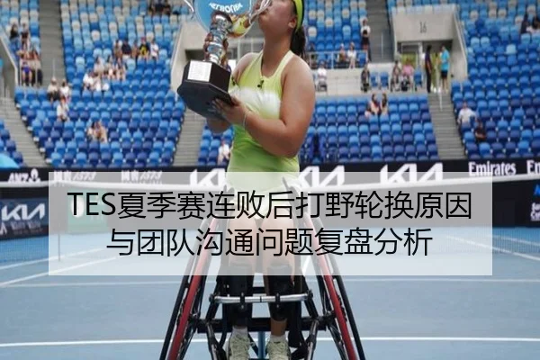 TES夏季赛连败后打野轮换原因与团队沟通问题复盘分析